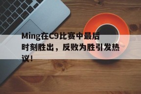 爱游戏体育-Ming在C9比赛中最后时刻胜出，反败为胜引发热议！